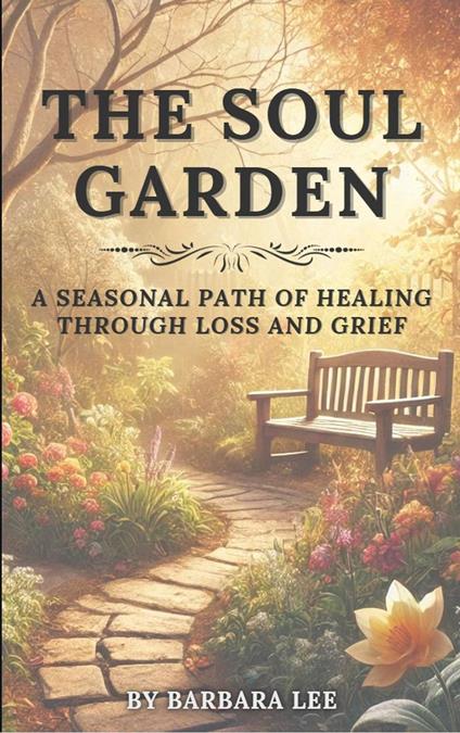THE SOUL GARDEN: A Seasonal Path of Healing Through Grief and Loss