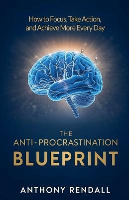 The Anti-Procrastination Blueprint: How to Focus, Take Action, and Achieve More Every Day - Anthony Rendall - cover