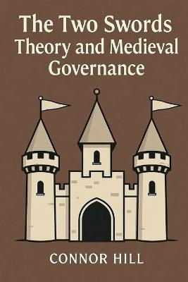 The Two Swords Theory and Medieval Governance - Connor Hill - cover