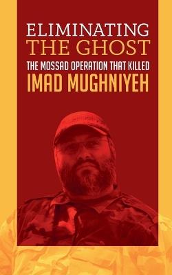 Eliminating the Ghost: The Mossad Operation That Killed Imad Mughniyeh - Borna Ahadi - cover