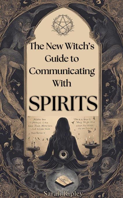 New Witch's Guide to Communicating with Spirits: Exploring the Techniques of Pendulum Communication, Ouija Encounters, Mediums, Seances, and Necromantic Rituals