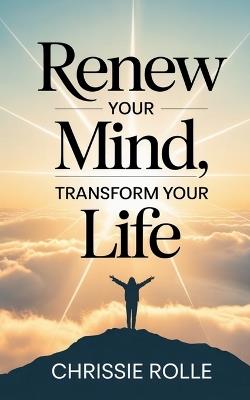 Renew Your Mind, Transform Your Life - Chrissie Rolle - cover