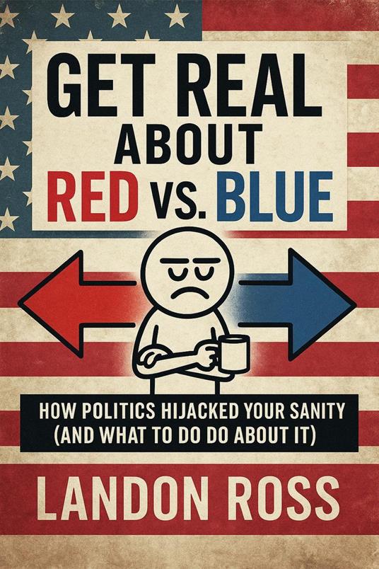 Get Real About Red vs. Blue How Politics Hijacked Your Sanity (And What to Do About It)