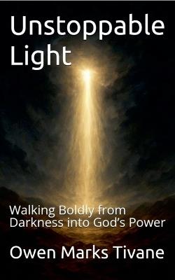 Unstoppable Light: Walking Boldly from Darkness into God's Power - Owen Marks Tivane - cover