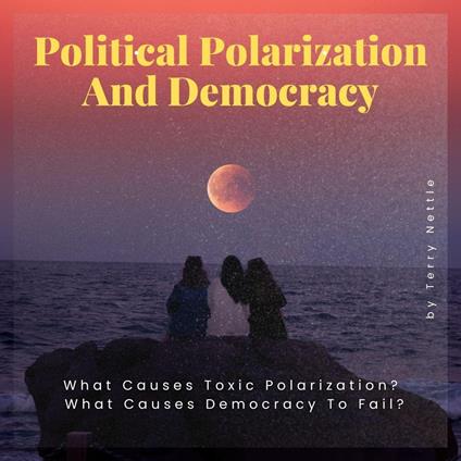Political Polarization And Democracy?: What Causes Toxic Polarization? What Causes Democracy To Fail?