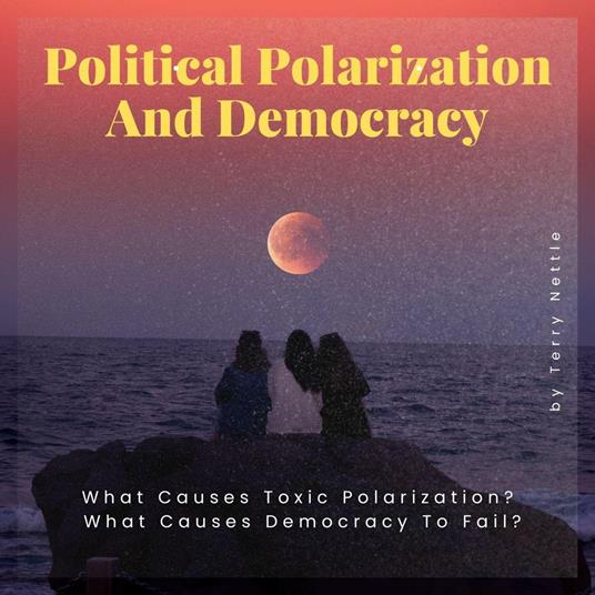 Political Polarization And Democracy?: What Causes Toxic Polarization? What Causes Democracy To Fail?