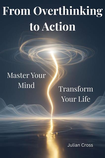 From Overthinking to Action: Master Your Mind, Transform Your Life