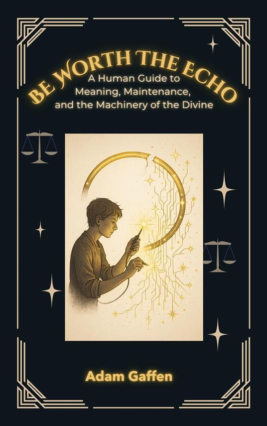 Be Worth the Echo: A Human Guide to Meaning, Maintenance, and the Machinery of the Divine