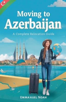 Moving to Azerbaijan: A Complete Relocation Guide - Emmanuel Noah - cover