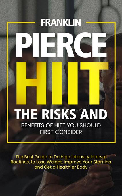 Hiit: The Risks and Benefits of Hitt You Should First Consider (The Best Guide to Do High Intensity Interval Routines, to Lose Weight, Improve Your Stamina and Get a Healthier Body)