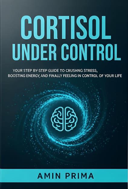 Cortisol Under Control: Your Step-by-Step Guide to Crushing Stress, Boosting Energy, and Finally Feeling in Control of Your Life - Amin Prima - ebook