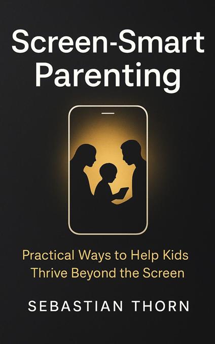 Screen-Smart Parenting : Practical Ways to Help Kids Thrive Beyond the Screen