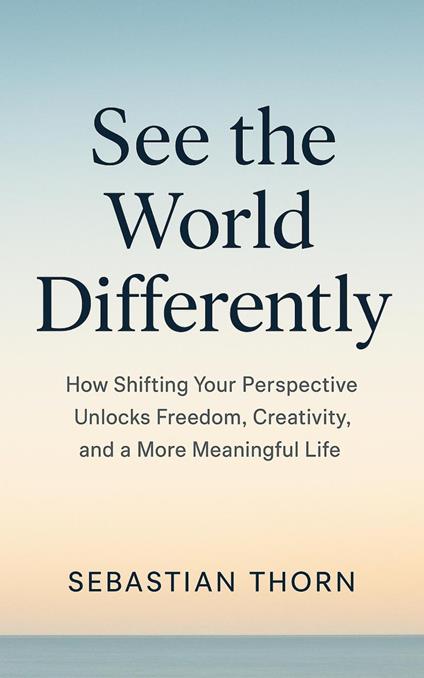 See the World Differently : How Shifting Your Perspective Unlocks Freedom, Creativity, and a More Meaningful Life