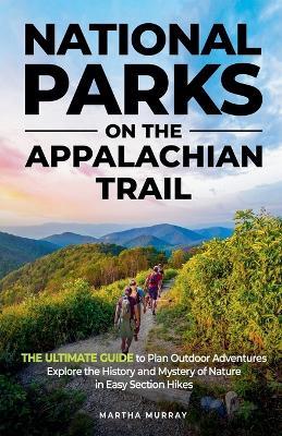 National Parks on the Appalachian Trail: THE ULTIMATE GUIDE to Plan Outdoor Adventures Explore the History and Mystery of Nature in Easy Section Hikes - Martha Murray - cover