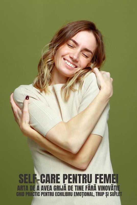 Self-Care Pentru Femei: Arta De A Avea Grija De Tine Fara Vinova?ie (Ghid practic pentru echilibru emo?ional, trup ?i suflet)