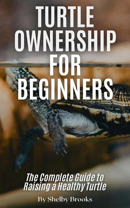 Turtle Ownership for Beginners: The Complete Guide to Raising a Healthy Turtle
