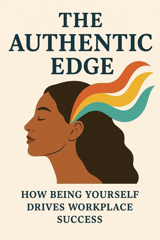 The Authentic Edge: How Being Yourself Drives Workplace Success