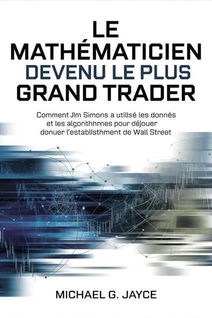 Le Mathématicien Devenu le Plus Grand Trader: Comment Jim Simons a Utilisé les Données et les Algorithmes Pour Déjouer L'establishment de Wall Street