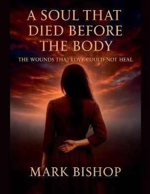 A Soul That Died Before the Body: The Wounds That Love Could Not Heal - Mark Bishop - cover