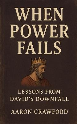 When Power Fails: Lessons from David's Downfall - Aaron Crawford - cover