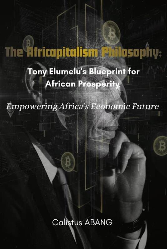 The Africapitalism Philosophy: Tony Elumelu's Blueprint for African Prosperity. Empowering Africa's Economic Future