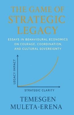 The Game of Strategic Legacy: Essays in Behavioural Economics on Courage, Coordination, and Cultural Sovereignty - Temesgen Muleta-Erena - cover