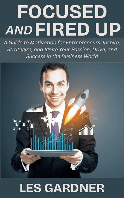 Focused and Fired Up: A Guide to Motivation for Entrepreneurs. Inspire, Strategize, and Ignite Your Passion, Drive, and Success in the Business World