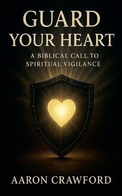 Guard Your Heart: A Biblical Call to Spiritual Vigilance - Aaron Crawford - cover