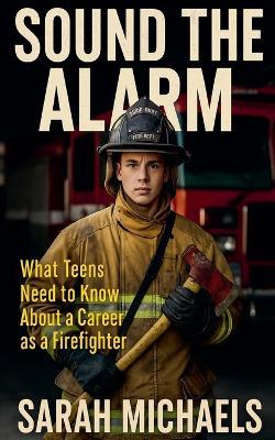 Sound the Alarm: What Teens Need to Know About a Career as a Firefighter - Sarah Michaels - cover