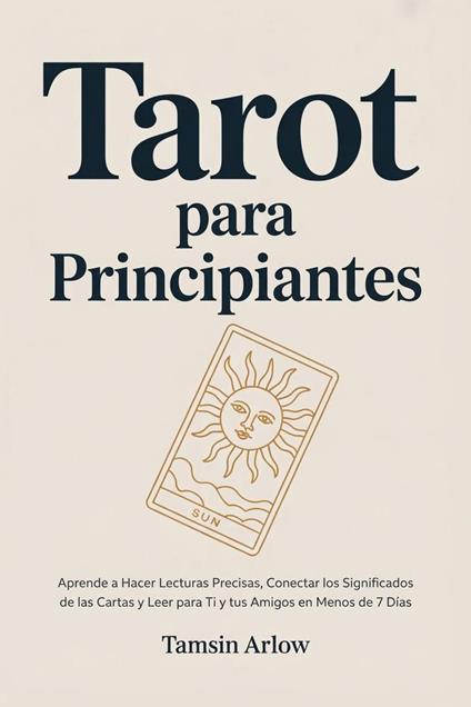 Tarot para Principiantes: Aprende a Hacer Lecturas Precisas, Conectar los Significados de las Cartas y Leer para Ti y tus Amigos en Menos de 7 Días