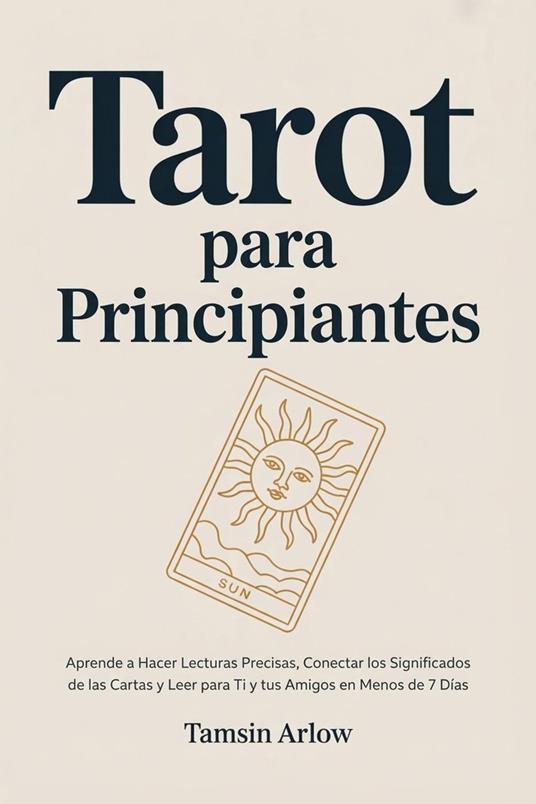Tarot para Principiantes: Aprende a Hacer Lecturas Precisas, Conectar los Significados de las Cartas y Leer para Ti y tus Amigos en Menos de 7 Días