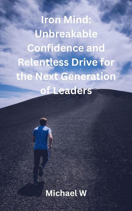 Iron Mind: Unbreakable Confidence and Relentless Drive for the Next Generation of Leaders
