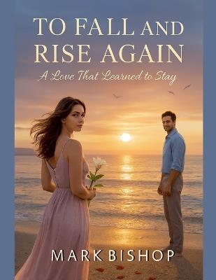 To Fall and Rise Again: A Love That Learned to Stay - Mark Bishop - cover