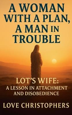 A Woman with a Plan, A Man in Trouble: Lot's Wife: A Lesson in Attachment and Disobedience - Love Christophers - cover