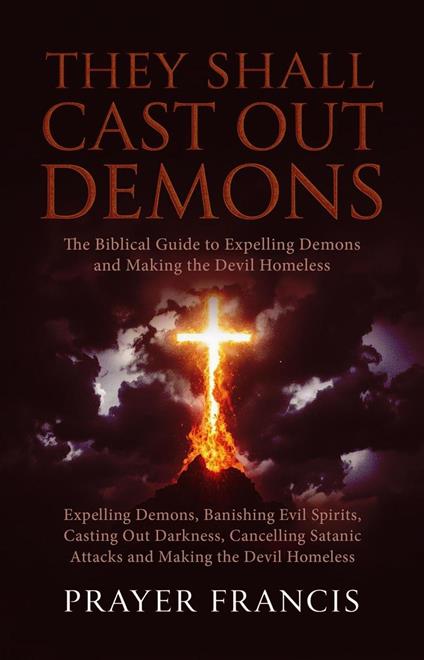 They Shall Cast Out Demons: The Biblical Guide to Expelling Demons, Banishing Evil Spirits, Casting Out Darkness, Cancelling Satanic Attacks, and Making the Devil Homeless