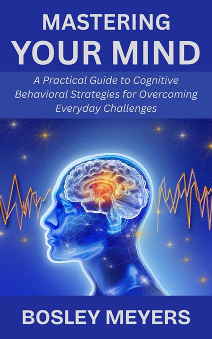 Mastering Your Mind: A Practical Guide to Cognitive Behavioral Strategies for Overcoming Everyday Challenges