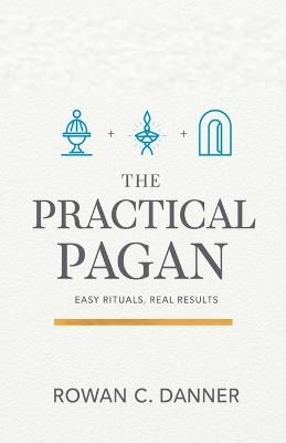 The Practical Pagan: Easy Rituals, Real Results - Rowan C Danner - cover