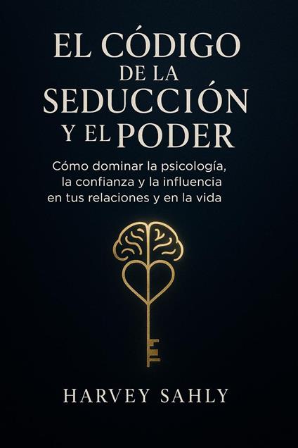 El Código de la Seducción y el Poder: Cómo dominar la psicología, la confianza y la influencia en tus relaciones y en la vida