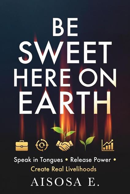 Be Sweet Here on Earth: Speak in Tongues, Release Power & Create Real Livelihoods