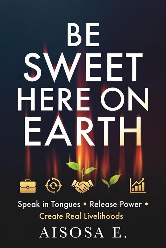Be Sweet Here on Earth: Speak in Tongues, Release Power & Create Real Livelihoods