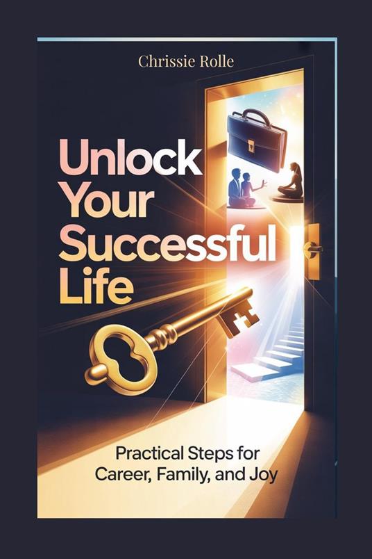 Unlock Your Successful Life: Practical Steps for Career, Family, and Joy.