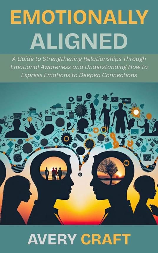 Emotionally Aligned: A Guide to Strengthening Relationships Through Emotional Awareness and Understanding How to Express Emotions to Deepen Connections