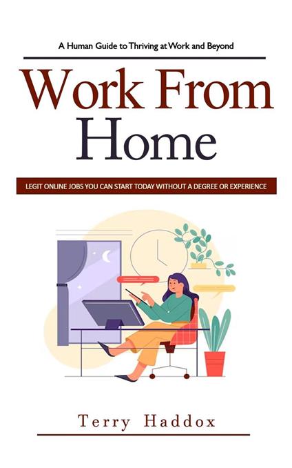 Work From Home: A Human Guide to Thriving at Work and Beyond (Legit Online Jobs You Can Start Today Without a Degree or Experience)