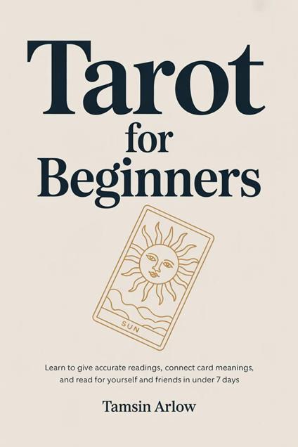 Tarot for Beginners: Learn to Give Accurate Readings, Connect Card Meanings, and Read for Yourself and Friends in Under 7 Days