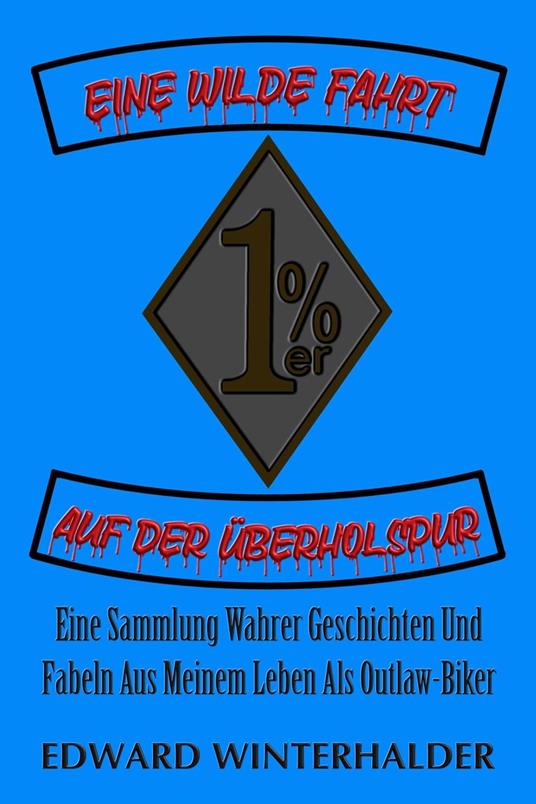 Eine Wilde Fahrt Auf Der Überholspur: Eine Sammlung Wahrer Geschichten Und Fabeln Aus Meinem Leben Als Outlaw-Biker