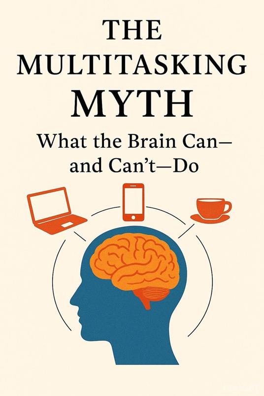 The Multitasking Myth: What the Brain Can—and Can’t—Do