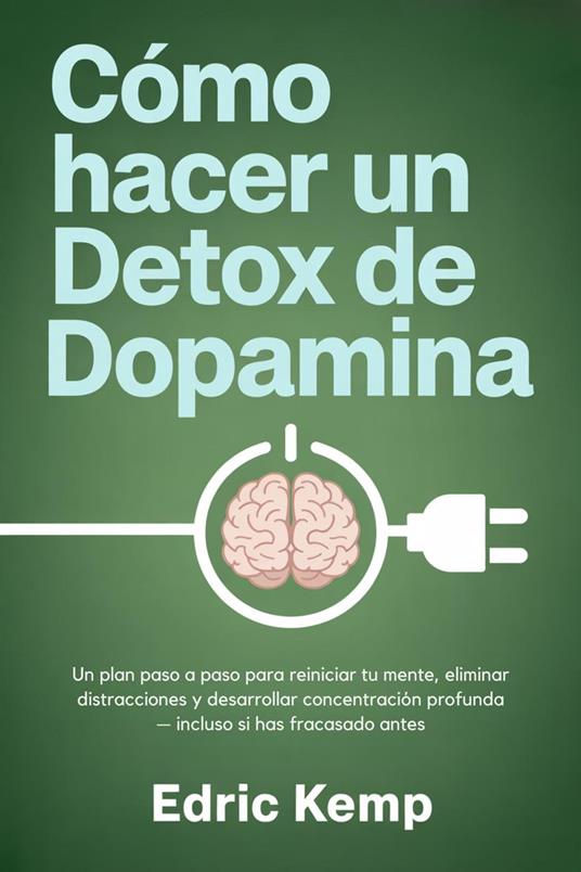 Cómo hacer un detox de dopamina: Un plan paso a paso para reiniciar tu mente, eliminar distracciones y desarrollar concentración profunda — incluso si has fracasado antes