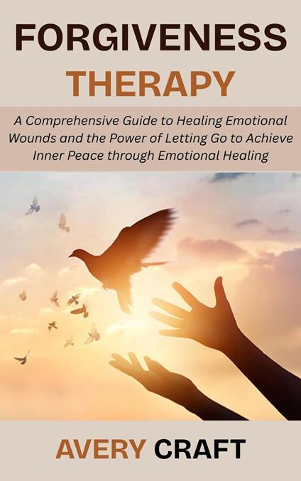 Forgiveness Therapy: A Comprehensive Guide to Healing Emotional Wounds and the Power of Letting Go to Achieve Inner Peace through Emotional Healing