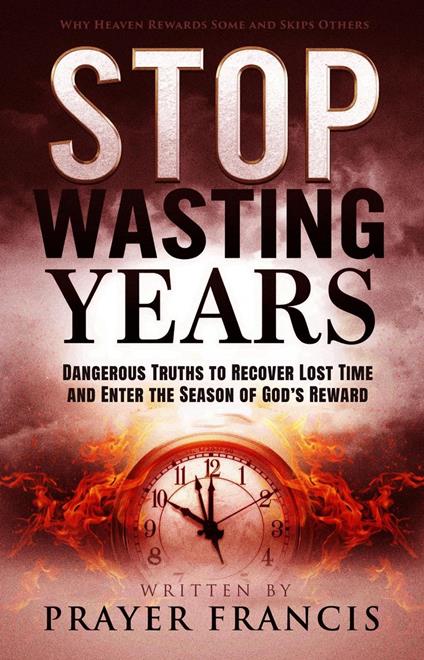Stop Wasting Years: Dangerous Truths to Recover Lost Time and Enter the Season of God’s Reward: Why Heaven Rewards Some and Skips Others