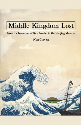 Middle Kingdom Lost: From the Invention of Gunpowder to the Nanjing Massacre - Nan-Yao Su - cover